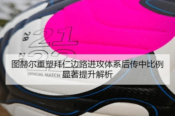 图赫尔重塑拜仁边路进攻体系后传中比例显著提升解析