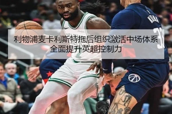 利物浦麦卡利斯特拖后组织激活中场体系全面提升英超控制力