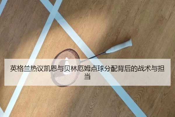 英格兰热议凯恩与贝林厄姆点球分配背后的战术与担当