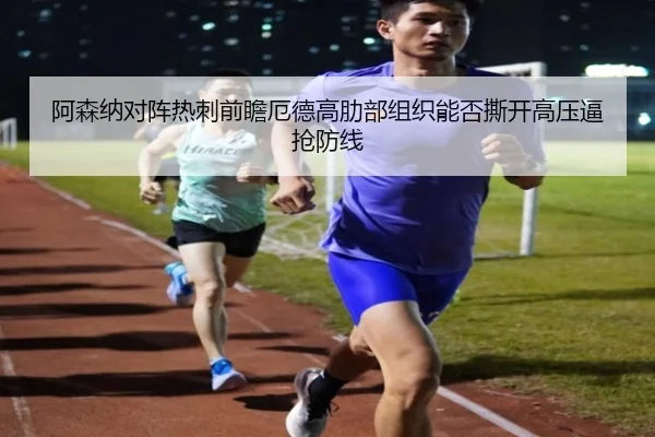 阿森纳对阵热刺前瞻厄德高肋部组织能否撕开高压逼抢防线
