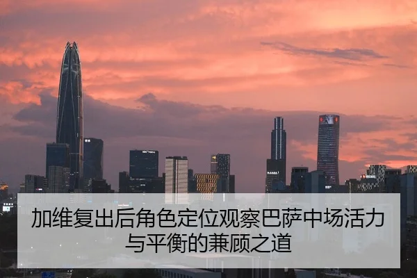 加维复出后角色定位观察巴萨中场活力与平衡的兼顾之道