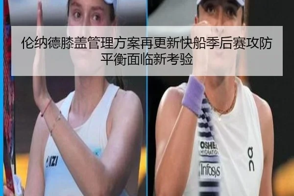 伦纳德膝盖管理方案再更新快船季后赛攻防平衡面临新考验