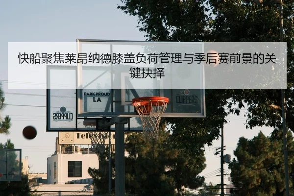 快船聚焦莱昂纳德膝盖负荷管理与季后赛前景的关键抉择