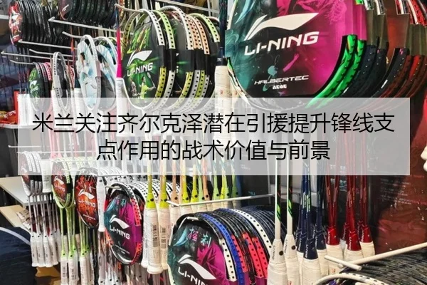 米兰关注齐尔克泽潜在引援提升锋线支点作用的战术价值与前景