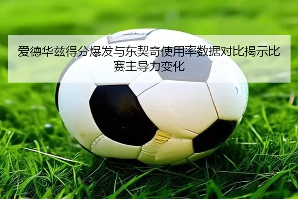 爱德华兹得分爆发与东契奇使用率数据对比揭示比赛主导力变化