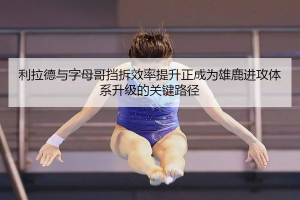 利拉德与字母哥挡拆效率提升正成为雄鹿进攻体系升级的关键路径
