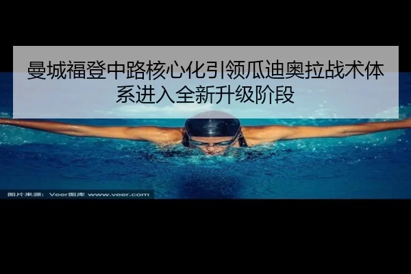 曼城福登中路核心化引领瓜迪奥拉战术体系进入全新升级阶段