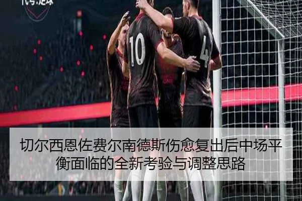 切尔西恩佐费尔南德斯伤愈复出后中场平衡面临的全新考验与调整思路