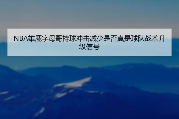 NBA雄鹿字母哥持球冲击减少是否真是球队战术升级信号