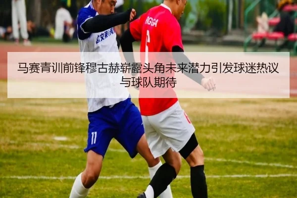 马赛青训前锋穆古赫崭露头角未来潜力引发球迷热议与球队期待