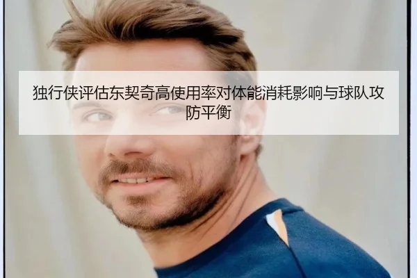 独行侠评估东契奇高使用率对体能消耗影响与球队攻防平衡