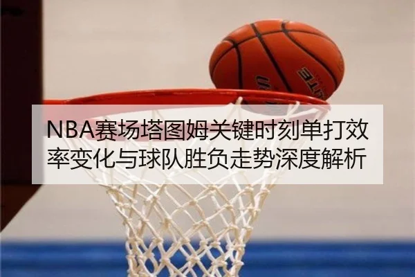 NBA赛场塔图姆关键时刻单打效率变化与球队胜负走势深度解析