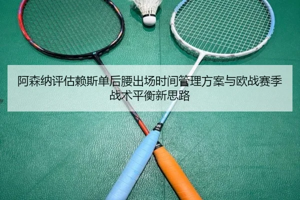 阿森纳评估赖斯单后腰出场时间管理方案与欧战赛季战术平衡新思路