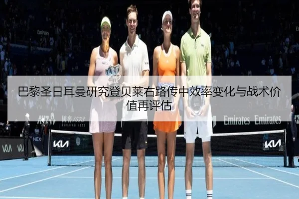 巴黎圣日耳曼研究登贝莱右路传中效率变化与战术价值再评估