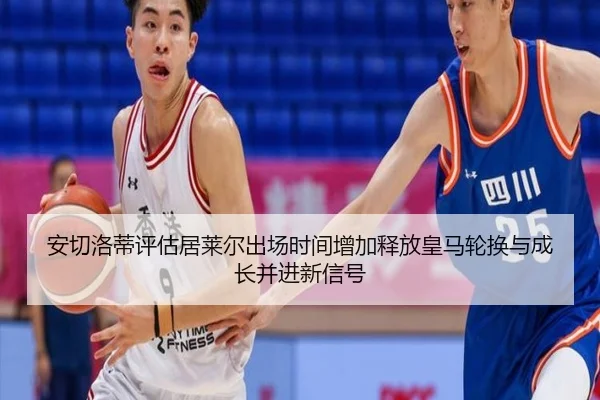 安切洛蒂评估居莱尔出场时间增加释放皇马轮换与成长并进新信号