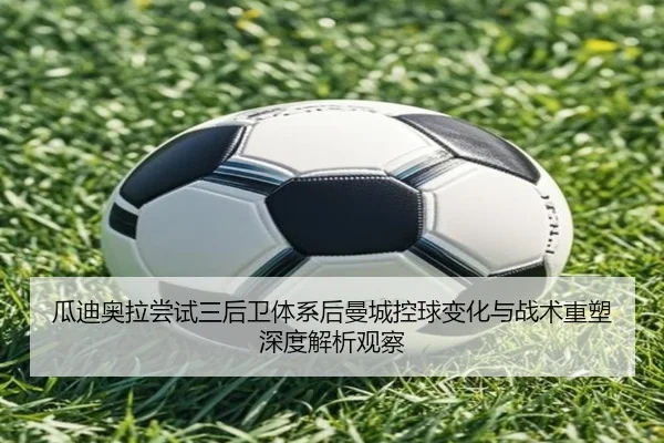 瓜迪奥拉尝试三后卫体系后曼城控球变化与战术重塑深度解析观察