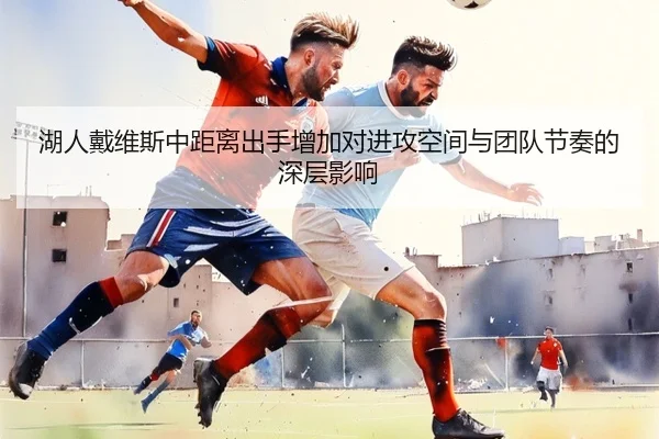 湖人戴维斯中距离出手增加对进攻空间与团队节奏的深层影响