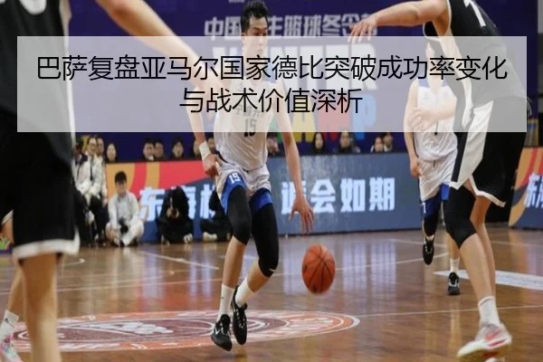 巴萨复盘亚马尔国家德比突破成功率变化与战术价值深析