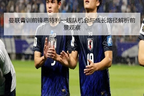 曼联青训前锋惠特利一线队机会与成长路径解析前景观察