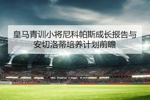 皇马青训小将尼科帕斯成长报告与安切洛蒂培养计划前瞻