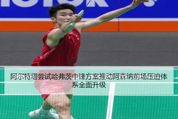 阿尔特塔尝试哈弗茨中锋方案推动阿森纳前场压迫体系全面升级
