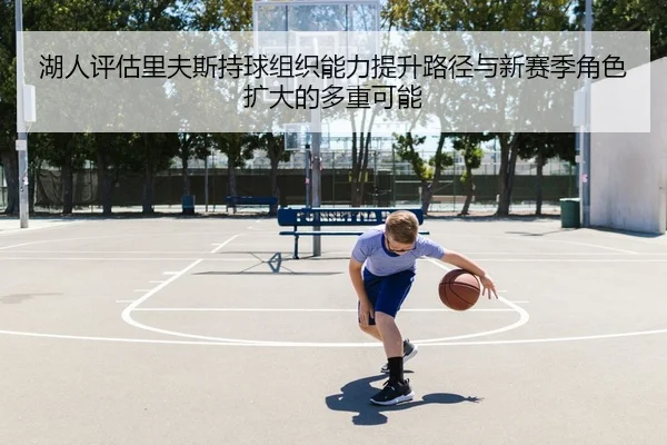 湖人评估里夫斯持球组织能力提升路径与新赛季角色扩大的多重可能