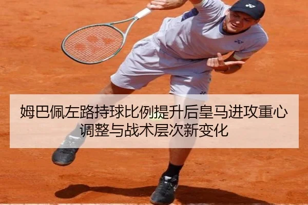姆巴佩左路持球比例提升后皇马进攻重心调整与战术层次新变化