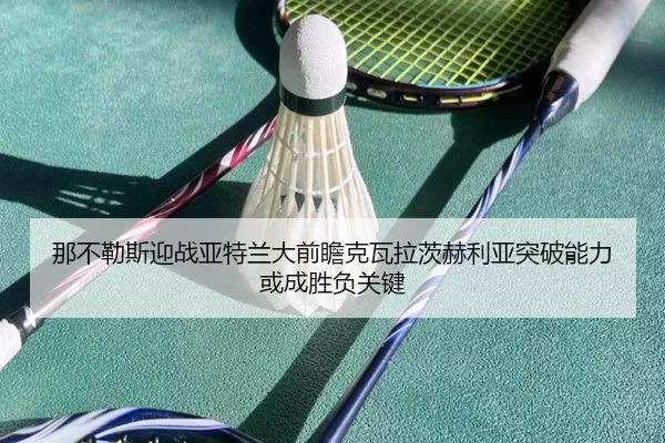 那不勒斯迎战亚特兰大前瞻克瓦拉茨赫利亚突破能力或成胜负关键