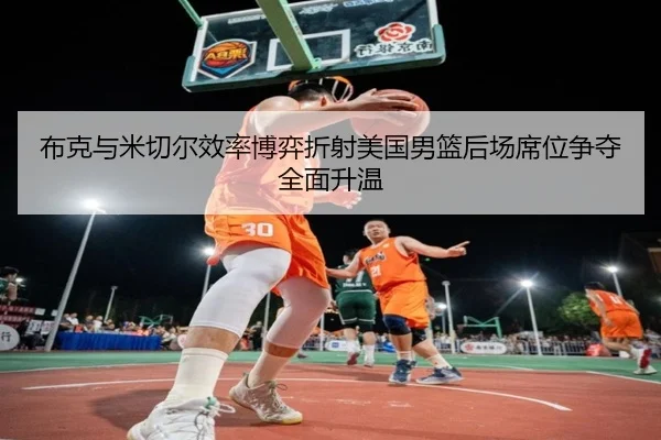布克与米切尔效率博弈折射美国男篮后场席位争夺全面升温