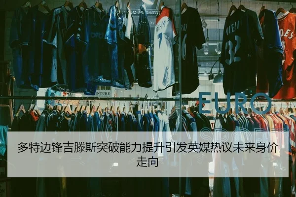 多特边锋吉滕斯突破能力提升引发英媒热议未来身价走向