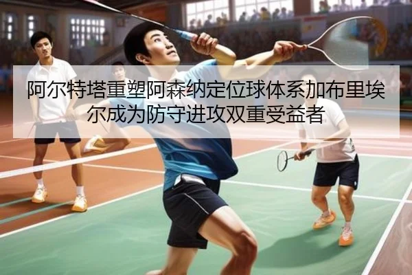 阿尔特塔重塑阿森纳定位球体系加布里埃尔成为防守进攻双重受益者